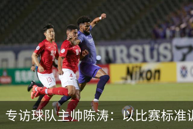 专访球队主帅陈涛：以比赛标准训练，用拼搏回馈球迷